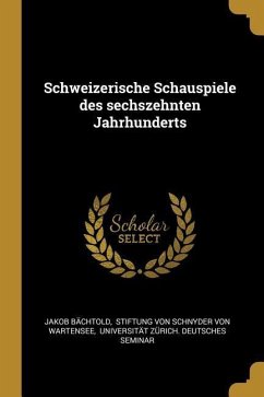 Schweizerische Schauspiele des sechszehnten Jahrhunderts - Bachtold, Jakob