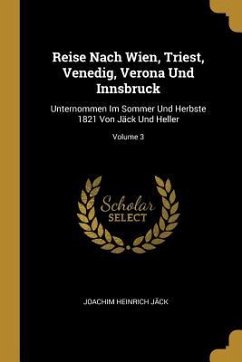Reise Nach Wien, Triest, Venedig, Verona Und Innsbruck: Unternommen Im Sommer Und Herbste 1821 Von Jäck Und Heller; Volume 3