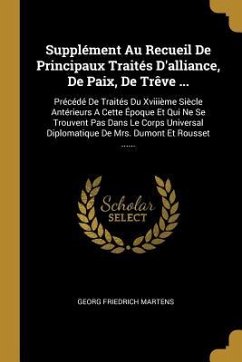 Supplément Au Recueil De Principaux Traités D'alliance, De Paix, De Trêve ...: Précédé De Traités Du Xviiième Siècle Antérieurs A Cette Époque Et Qui - Martens, Georg Friedrich