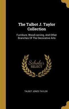 The Talbot J. Taylor Collection: Furniture, Wood-carving, And Other Branches Of The Decorative Arts