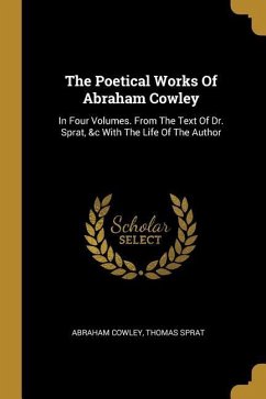 The Poetical Works Of Abraham Cowley: In Four Volumes. From The Text Of Dr. Sprat, &c With The Life Of The Author