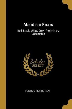 Aberdeen Friars: Red, Black, White, Grey: Preliminary Documents - Anderson, Peter John