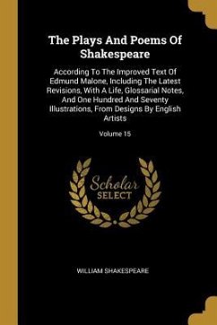 The Plays And Poems Of Shakespeare: According To The Improved Text Of Edmund Malone, Including The Latest Revisions, With A Life, Glossarial Notes, An