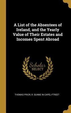 A List of the Absentees of Ireland, and the Yearly Value of Their Estates and Incomes Spent Abroad - Prior, Thomas