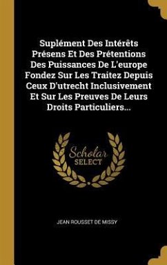 Suplément Des Intérêts Présens Et Des Prétentions Des Puissances De L'europe Fondez Sur Les Traitez Depuis Ceux D'utrecht Inclusivement Et Sur Les Pre