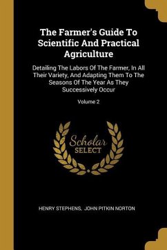 The Farmer's Guide To Scientific And Practical Agriculture: Detailing The Labors Of The Farmer, In All Their Variety, And Adapting Them To The Seasons - Stephens, Henry