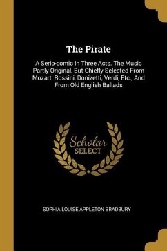 The Pirate: A Serio-comic In Three Acts. The Music Partly Original, But Chiefly Selected From Mozart, Rossini, Donizetti, Verdi, E