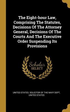 The Eight-hour Law, Comprising The Statutes, Decisions Of The Attorney General, Decisions Of The Courts And The Executive Order Suspending Its Provisions - States, United