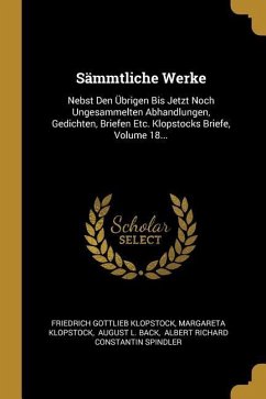 Sämmtliche Werke: Nebst Den Übrigen Bis Jetzt Noch Ungesammelten Abhandlungen, Gedichten, Briefen Etc. Klopstocks Briefe, Volume 18...
