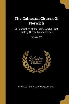 The Cathedral Church Of Norwich: A Description Of Its Fabric And A Brief History Of The Episcopal See; Volume 22