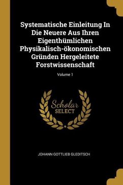 Systematische Einleitung In Die Neuere Aus Ihren Eigenthümlichen Physikalisch-ökonomischen Gründen Hergeleitete Forstwissenschaft; Volume 1 - Gleditsch, Johann Gottlieb