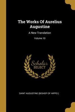 The Works Of Aurelius Augustine: A New Translation; Volume 10