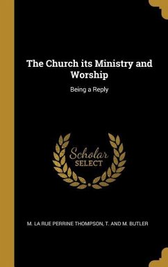 The Church its Ministry and Worship: Being a Reply - Thompson, M. La Rue Perrine