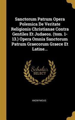 Sanctorum Patrum Opera Polemica De Veritate Religionis Christianae Contra Gentiles Et Judaeos. (tom. 1-13.) Opera Omnia Sanctorum Patrum Graecorum Gra