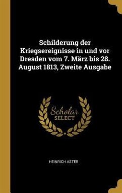 Schilderung Der Kriegsereignisse in Und VOR Dresden Vom 7. März Bis 28. August 1813, Zweite Ausgabe - Aster, Heinrich