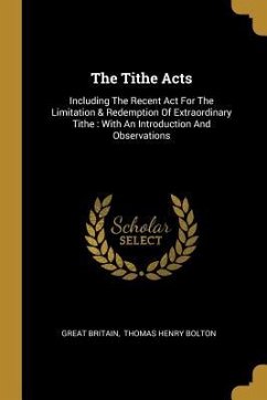 The Tithe Acts: Including The Recent Act For The Limitation & Redemption Of Extraordinary Tithe: With An Introduction And Observations