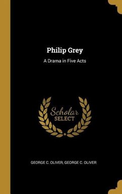 Philip Grey: A Drama in Five Acts - Oliver, George C.