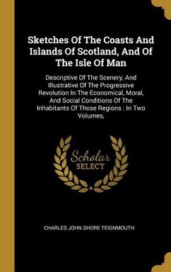 Sketches Of The Coasts And Islands Of Scotland, And Of The Isle Of Man: Descriptive Of The Scenery, And Illustrative Of The Progressive Revolution In