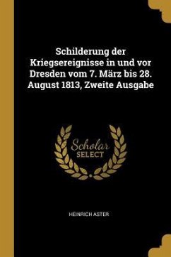 Schilderung der Kriegsereignisse in und vor Dresden vom 7. März bis 28. August 1813, Zweite Ausgabe - Aster, Heinrich