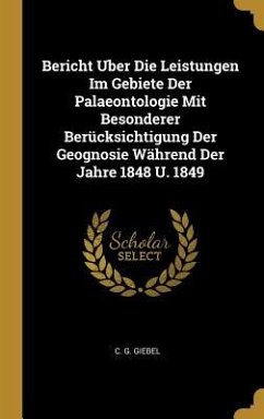 Bericht Uber Die Leistungen Im Gebiete Der Palaeontologie Mit Besonderer Berücksichtigung Der Geognosie Während Der Jahre 1848 U. 1849 - Giebel, C. G.
