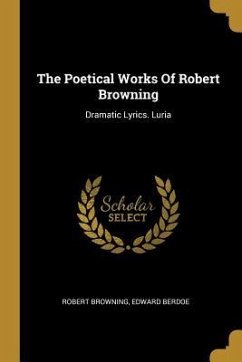 The Poetical Works Of Robert Browning: Dramatic Lyrics. Luria - Browning, Robert; Berdoe, Edward