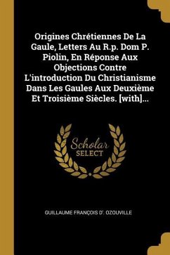 Origines Chrétiennes De La Gaule, Letters Au R.p. Dom P. Piolin, En Réponse Aux Objections Contre L'introduction Du Christianisme Dans Les Gaules Aux