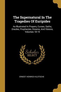 The Supernatural In The Tragedies Of Euripides: As Illustrated In Prayers, Curses, Oaths, Oracles, Prophecies, Dreams, And Visions, Volumes 18-19