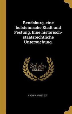 Rendsburg, Eine Holsteinische Stadt Und Festung. Eine Historisch-Staatsrechtliche Untersuchung. - Warnstedt, A. von