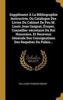 Supplément À La Bibliographie Instructive, Ou Catalogue Des Livres Du Cabinet De Feu M. Louis Jean Gaignat, Écuyer, Conseiller-sécretaire Du Roi Honoraire, Et Receveur Générale Des Consignations Des Requêtes Du Palais...