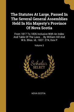 The Statutes At Large, Passed In The Several General Assemblies Held In His Majesty's Province Of Nova Scotia: From 1817 To 1826 Inclusive With An Ind - Scotia, Nova