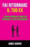 Fai Ritornare Il Tuo Ex: La Guida Suprema Su Come Far Ritornare Il Tuo Ex Velocemente (eBook, ePUB)