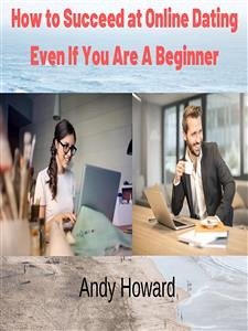 How to Succeed at Online Dating Even If You Are A Beginner (eBook, ePUB) - Howard, Andy