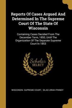Reports Of Cases Argued And Determined In The Supreme Court Of The State Of Wisconsin: Containing Cases Decided From The December Term, 1850, Until Th