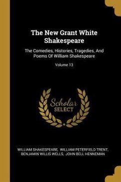 The New Grant White Shakespeare: The Comedies, Histories, Tragedies, And Poems Of William Shakespeare; Volume 13 - Shakespeare, William