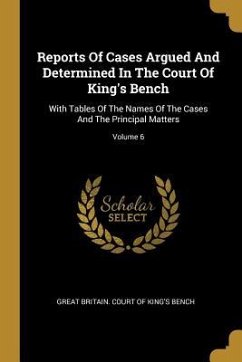Reports Of Cases Argued And Determined In The Court Of King's Bench: With Tables Of The Names Of The Cases And The Principal Matters; Volume 6