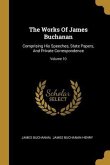 The Works Of James Buchanan: Comprising His Speeches, State Papers, And Private Correspondence; Volume 10