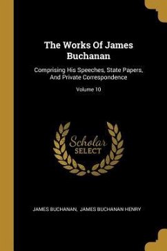 The Works Of James Buchanan: Comprising His Speeches, State Papers, And Private Correspondence; Volume 10 - Buchanan, James