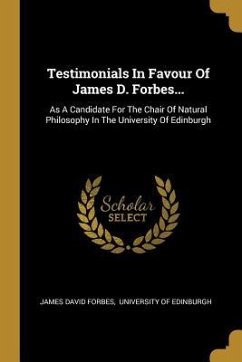 Testimonials In Favour Of James D. Forbes...: As A Candidate For The Chair Of Natural Philosophy In The University Of Edinburgh - Forbes, James David