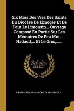 Six Mois Des Vies Des Saints Du Diocèse De Limoges Et De Tout Le Limousin... Ouvrage Composé En Partie Sur Les Mémoires De Feu Mm. Nadaud, ... Et Le G