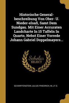 Historische General-Beschreibung Von Ober- U. Nieder-Elsaß, Samt Dem Sundgau. Mit Einer Accuraten Landcharte in 15 Taffeln in Quarto, Nebst Einer Vorr