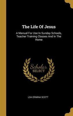 The Life Of Jesus: A Manual For Use In Sunday Schools, Teacher Training Classes And In The Home