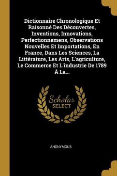 Dictionnaire Chronologique Et Raisonné Des Découvertes, Inventions, Innovations, Perfectionnemens, Observations Nouvelles Et Importations, En France, - Anonymous