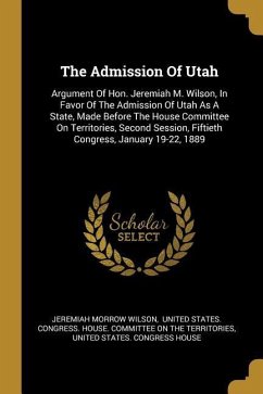 The Admission Of Utah: Argument Of Hon. Jeremiah M. Wilson, In Favor Of The Admission Of Utah As A State, Made Before The House Committee On