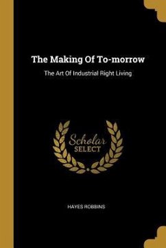 The Making Of To-morrow: The Art Of Industrial Right Living