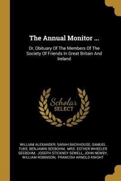 The Annual Monitor ...: Or, Obituary Of The Members Of The Society Of Friends In Great Britain And Ireland - Alexander, William; Backhouse, Sarah; Tuke, Samuel