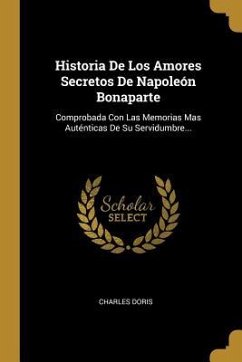 Historia De Los Amores Secretos De Napoleón Bonaparte: Comprobada Con Las Memorias Mas Auténticas De Su Servidumbre... - Doris, Charles