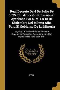 Real Decreto De 4 De Julio De 1825 E Instrucción Provisional Aprobada Por S. M. En 18 De Diciembre Del Mismo Año, Para El Gobierno De La Minería: Segu