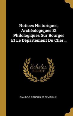 Notices Historiques, Archéologiques Et Philologiques Sur Bourges Et Le Département Du Cher... Notices Historiques, Archéologiques Et Philologiques Sur Bourges Et Le Département Du Cher...