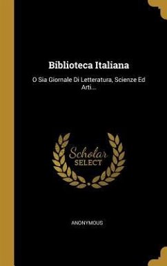Biblioteca Italiana: O Sia Giornale Di Letteratura, Scienze Ed Arti... - Anonymous