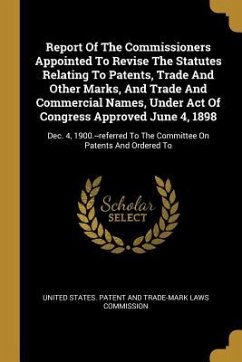 Report Of The Commissioners Appointed To Revise The Statutes Relating To Patents, Trade And Other Marks, And Trade And Commercial Names, Under Act Of Congress Approved June 4, 1898